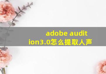 adobe audition3.0怎么提取人声